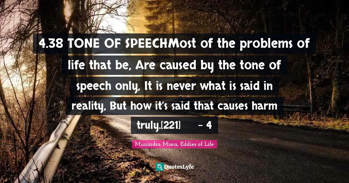 4.38 TONE OF SPEECHMost of the problems of life that be, Are caused by the tone of speech only, It is never what is said in reality, But how it’s said that causes harm truly.[221]	– 4