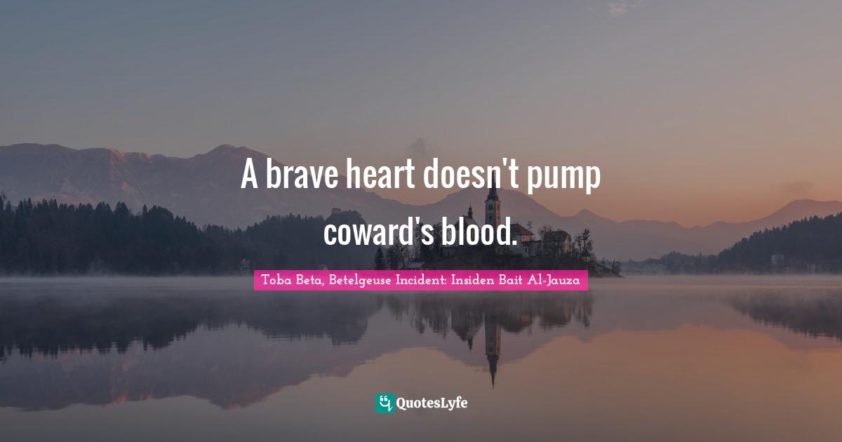 A brave heart doesn't pump coward's blood.