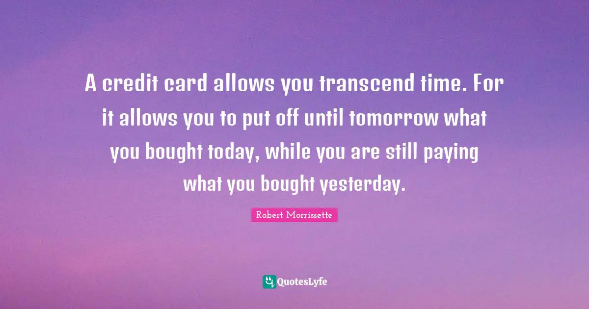 A credit card allows you transcend time. For it allows you to put off until tomorrow what you bought today, while you are still paying what you bought yesterday.