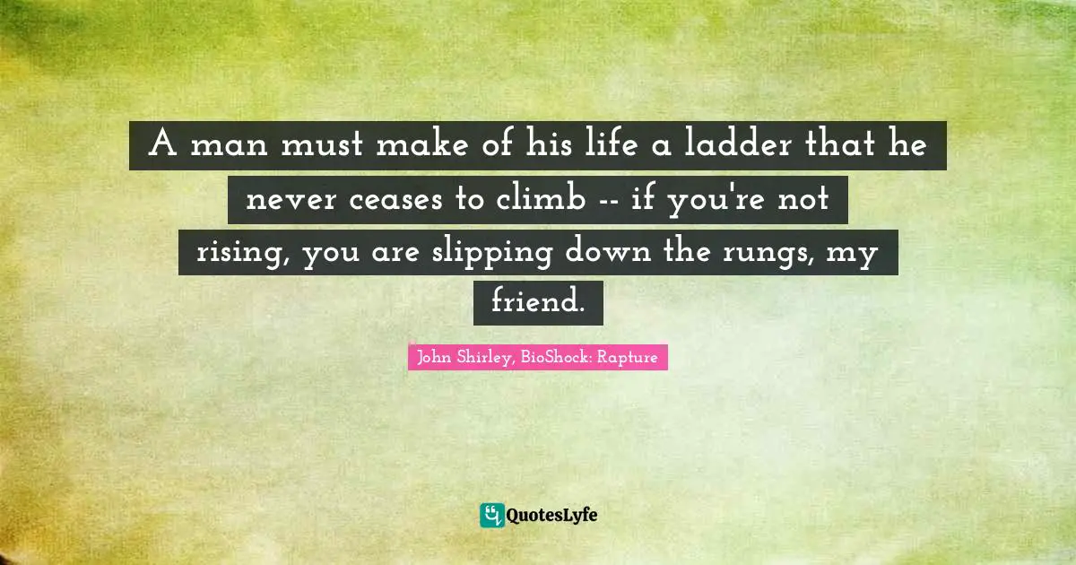 Ryan Quotes: "A man must make of his life a ladder that he never ceases to climb -- if you're not rising, you are slipping down the rungs, my friend."