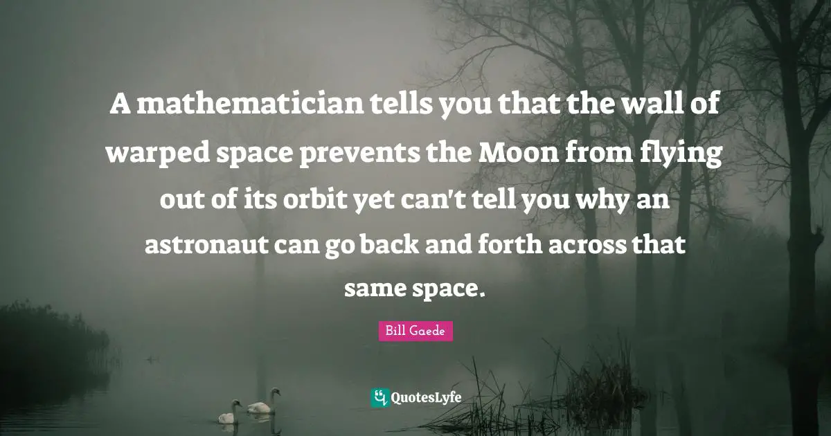 A mathematician tells you that the wall of warped space prevents the Moon from flying out of its orbit yet can't tell you why an astronaut can go back and forth across that same space.
