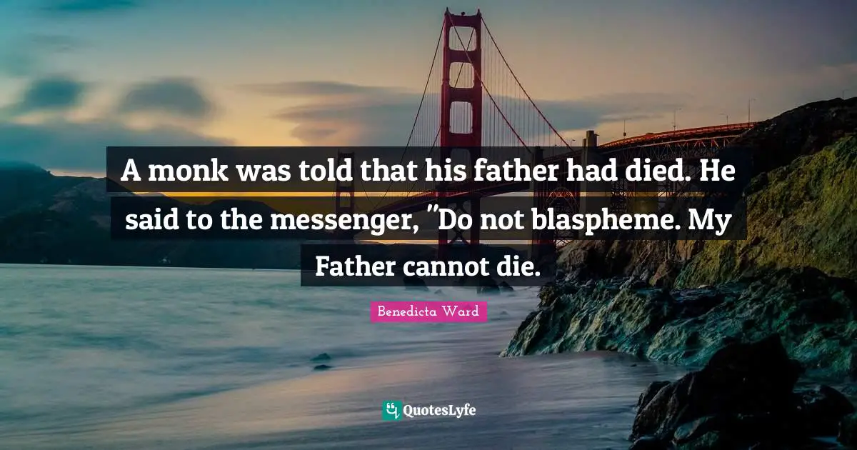 A monk was told that his father had died. He said to the messenger, "Do not blaspheme. My Father cannot die.