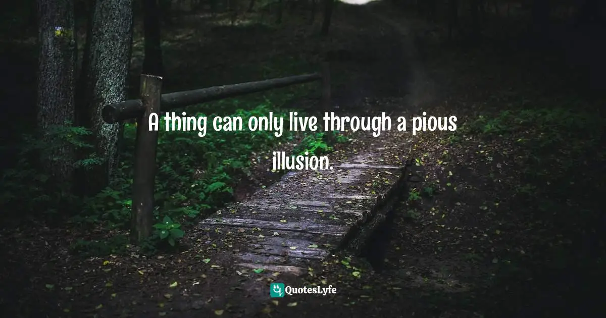 A thing can only live through a pious illusion.