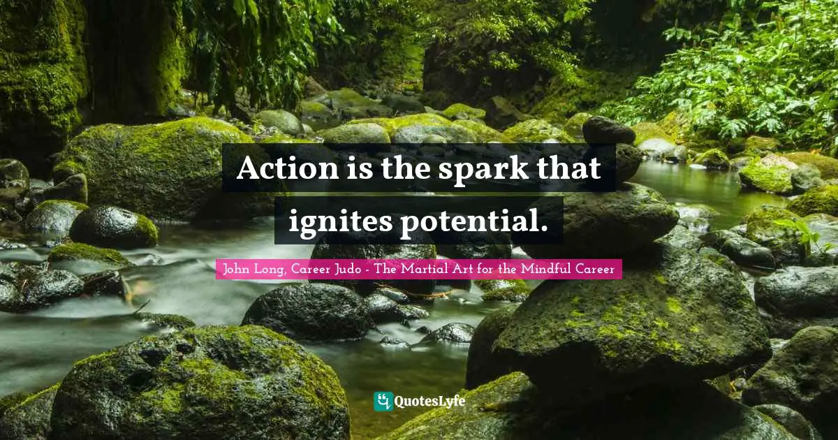 Action is the spark that ignites potential.
