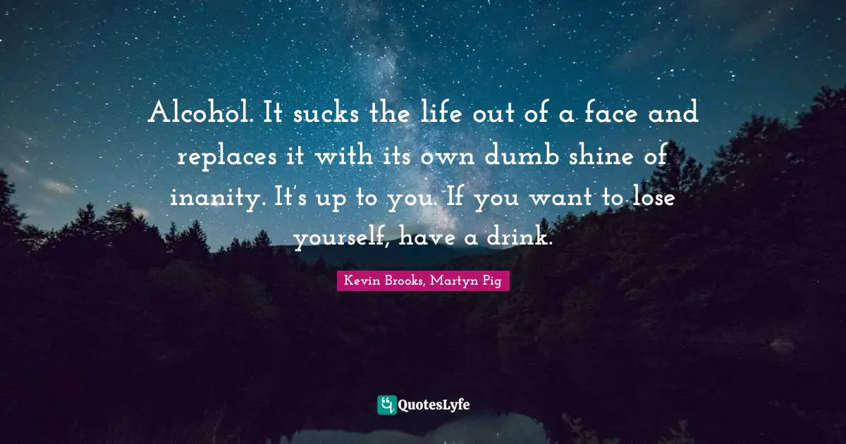 Kevin Brooks Quotes: "Alcohol. It sucks the life out of a face and replaces it with its own dumb shine of inanity. It’s up to you. If you want to lose yourself, have a drink."