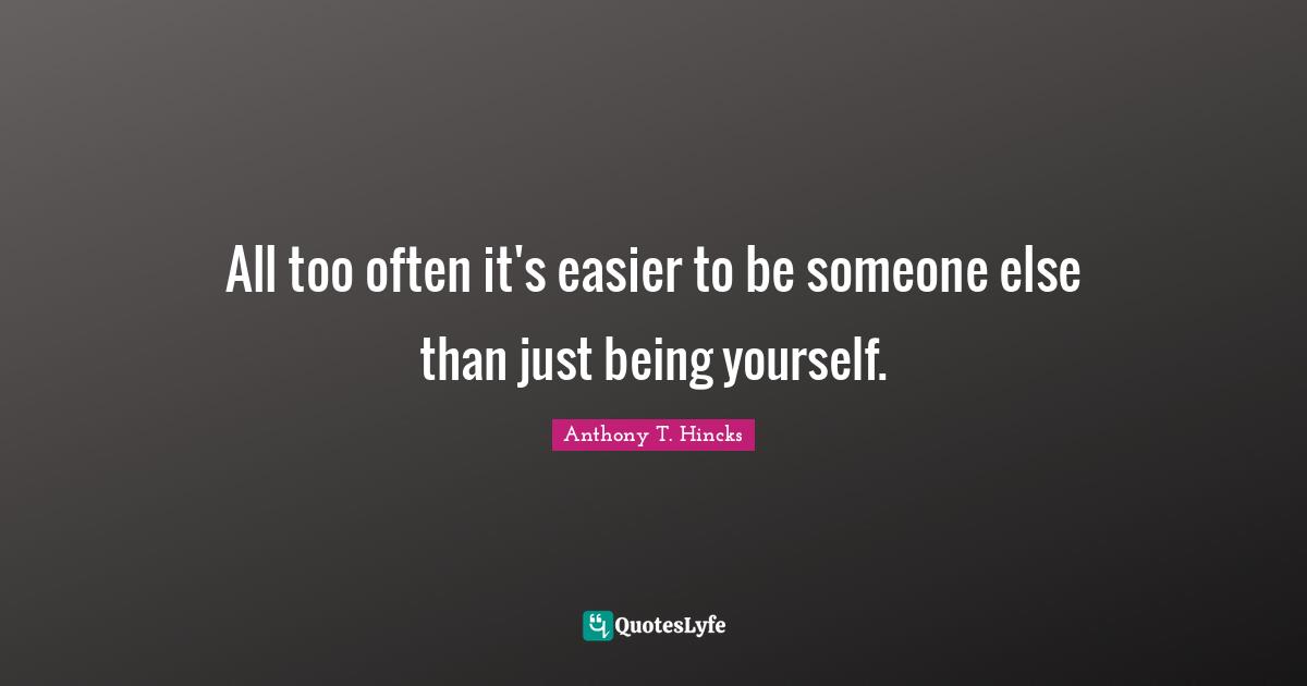 All too often it's easier to be someone else than just being yourself.