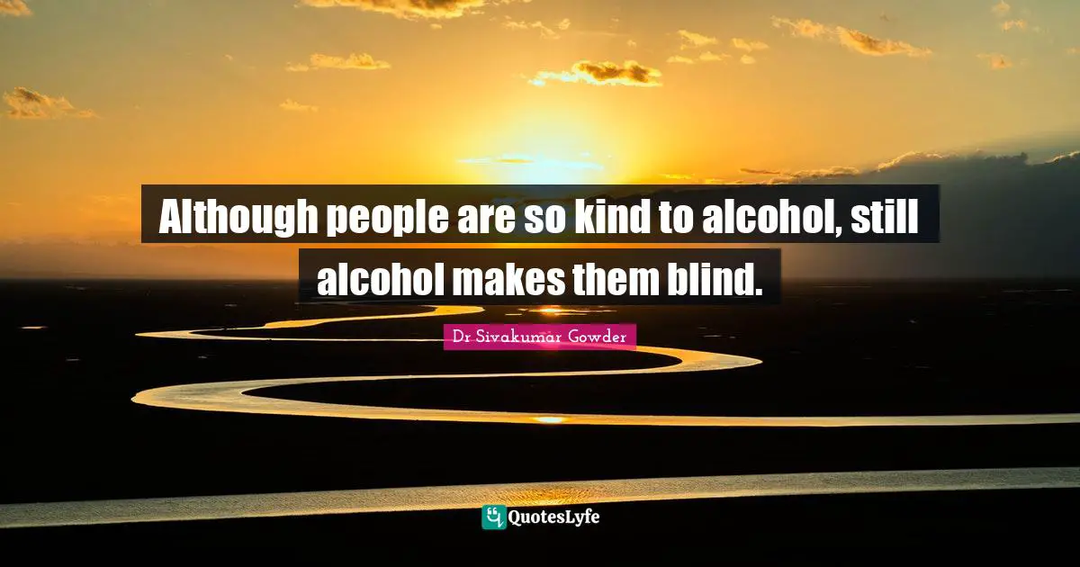 Although people are so kind to alcohol, still alcohol makes them blind.