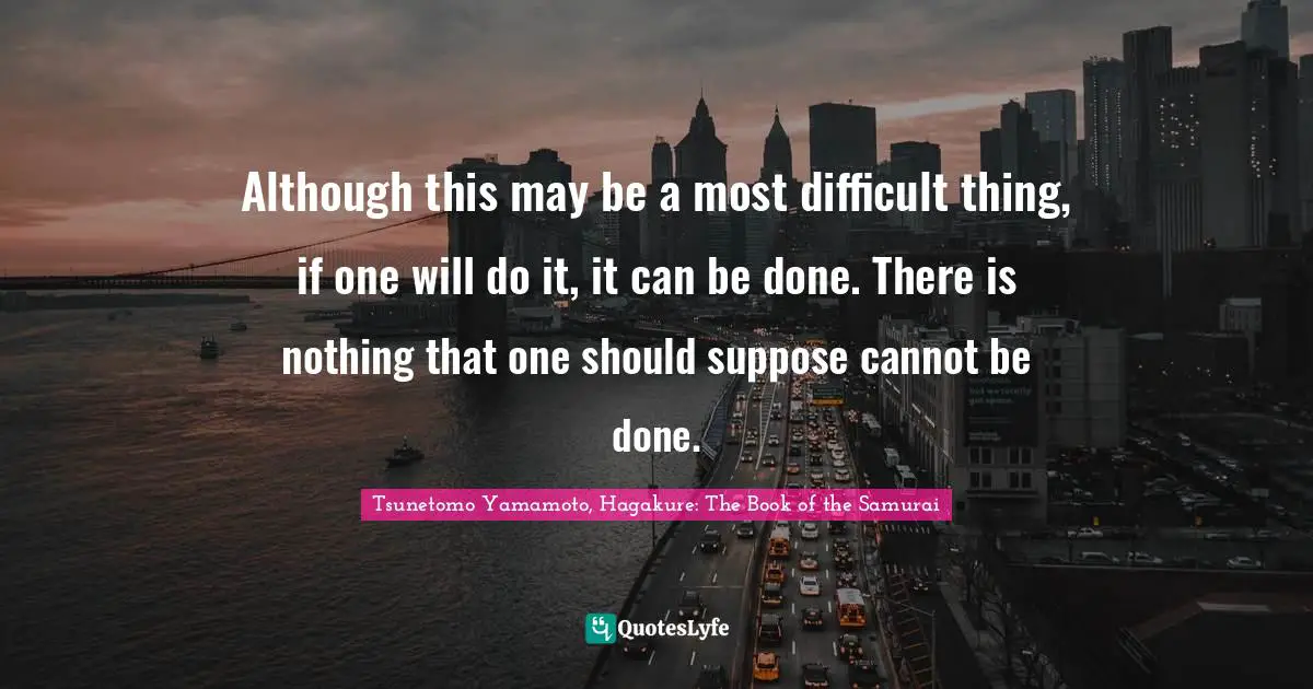 Although this may be a most difficult thing, if one will do it, it can be done. There is nothing that one should suppose cannot be done.