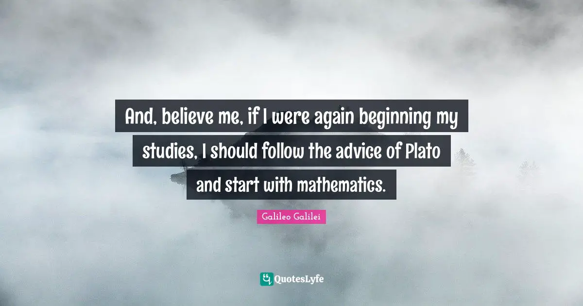 And, believe me, if I were again beginning my studies, I should follow the advice of Plato and start with mathematics.