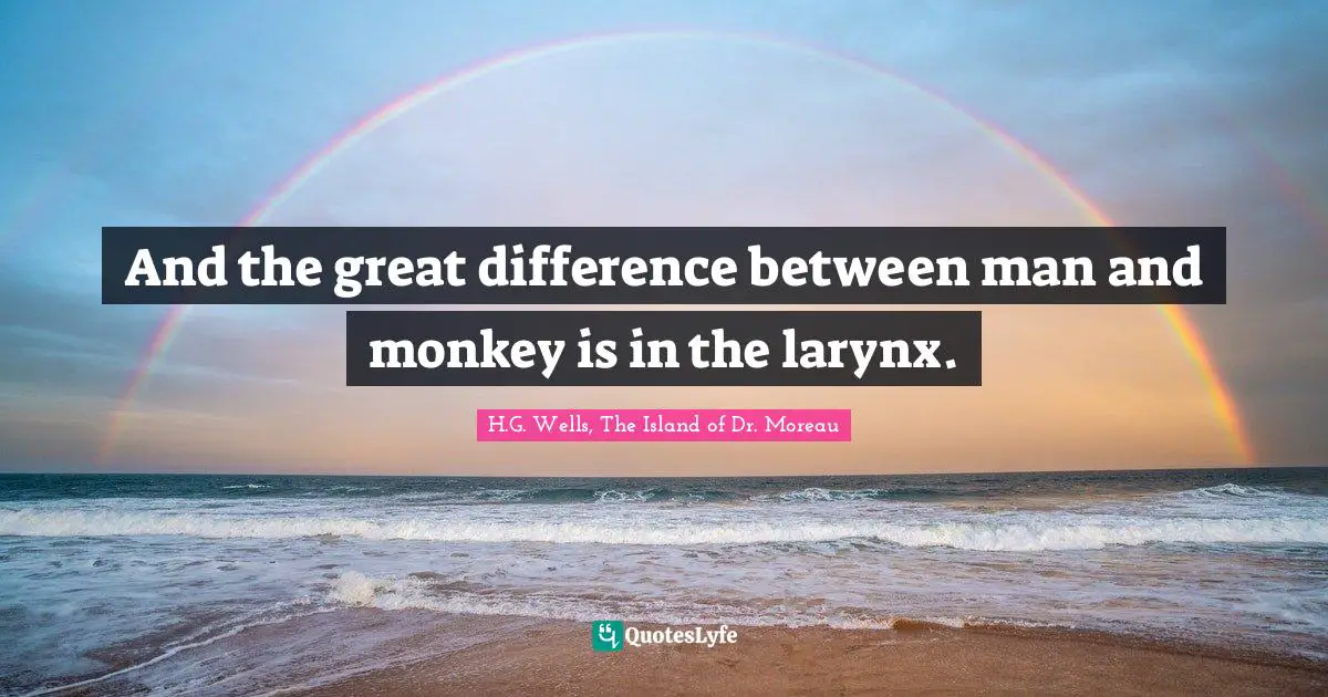 And the great difference between man and monkey is in the larynx.