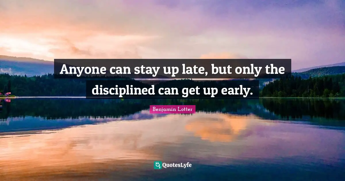 Anyone can stay up late, but only the disciplined can get up early.