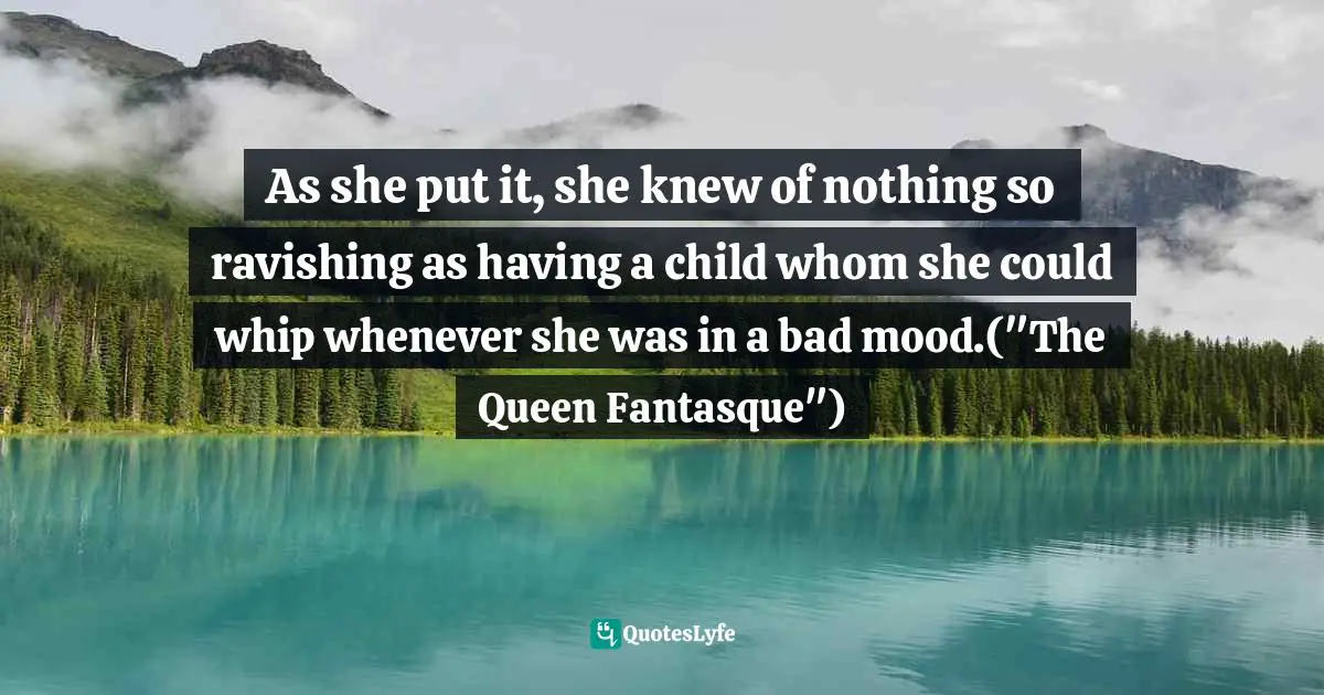 Fairy Tales Quotes: "As she put it, she knew of nothing so ravishing as having a child whom she could whip whenever she was in a bad mood.("The Queen Fantasque")"