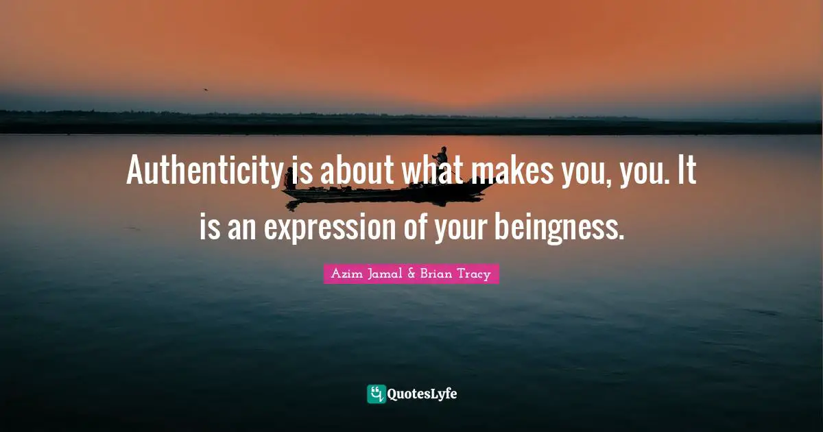 Authenticity is about what makes you, you. It is an expression of your beingness.