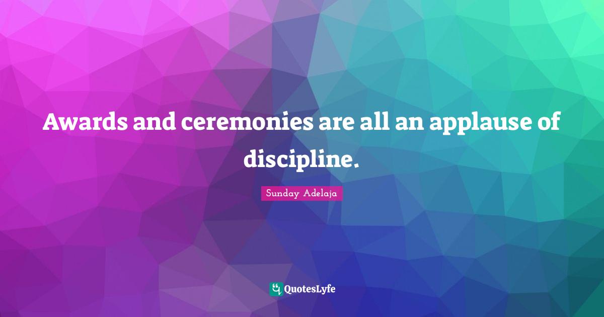 Awards and ceremonies are all an applause of discipline.