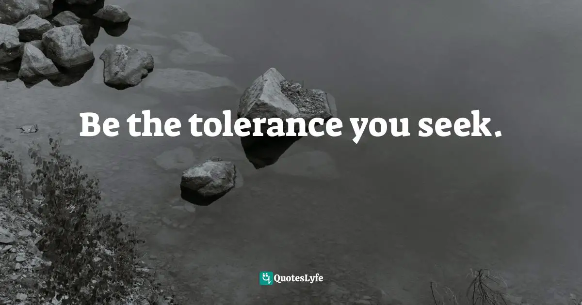 Be the tolerance you seek.