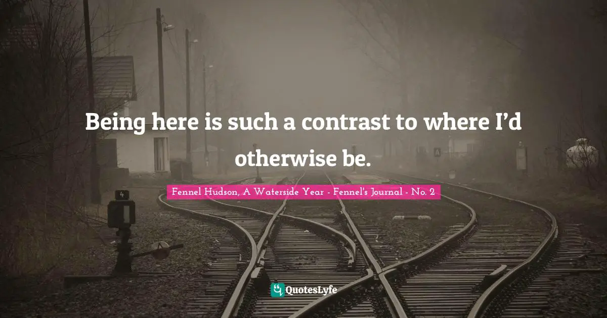 Fennel Hudson, A Waterside Year - Fennel's Journal - No. 2 Quotes: "Being here is such a contrast to where I’d otherwise be."