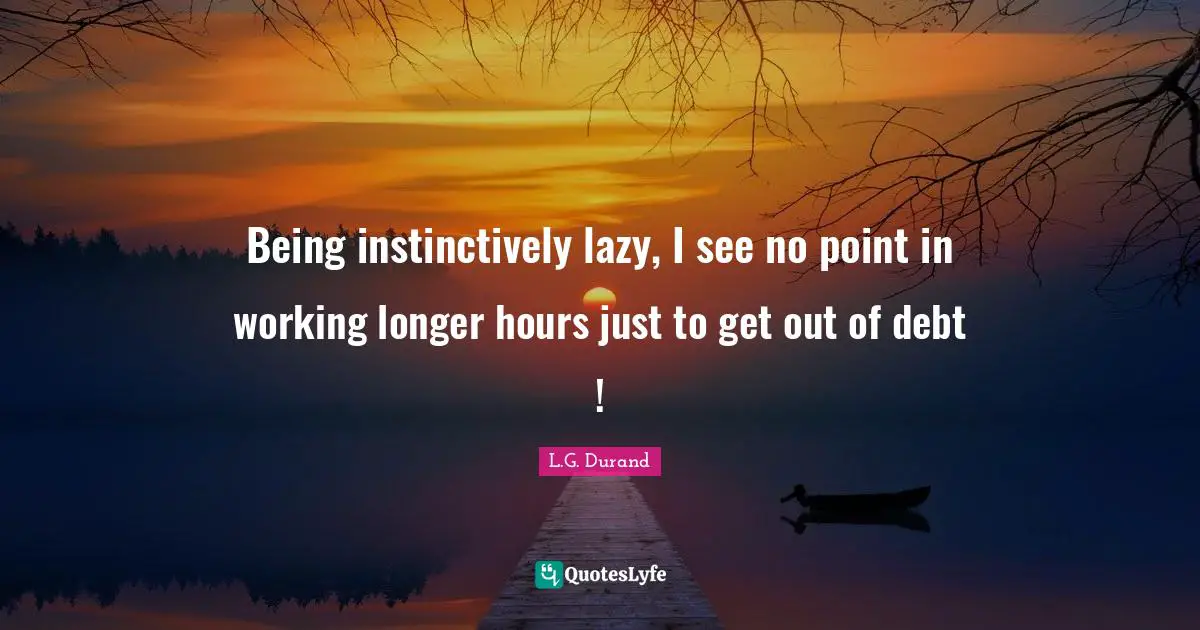 Being instinctively lazy, I see no point in working longer hours just to get out of debt !