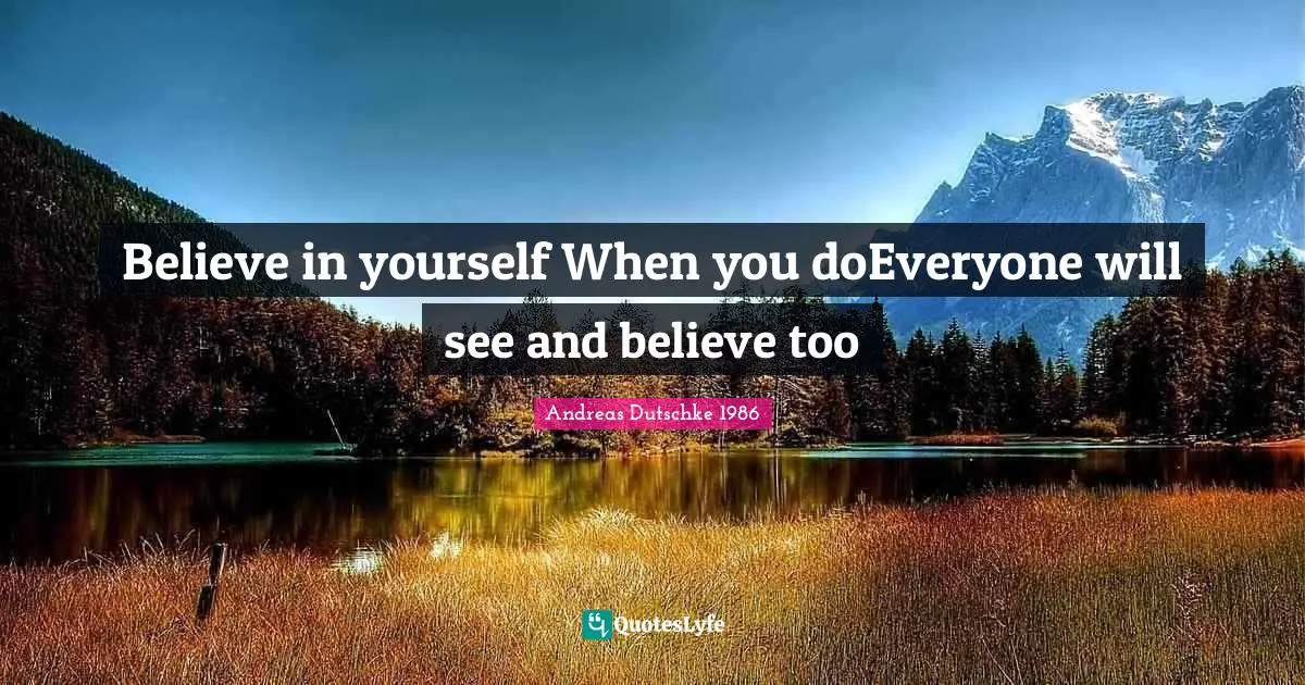 Believe in yourself When you doEveryone will see and believe too