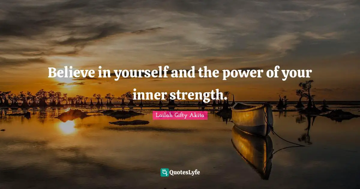 Believe in yourself and the power of your inner strength.