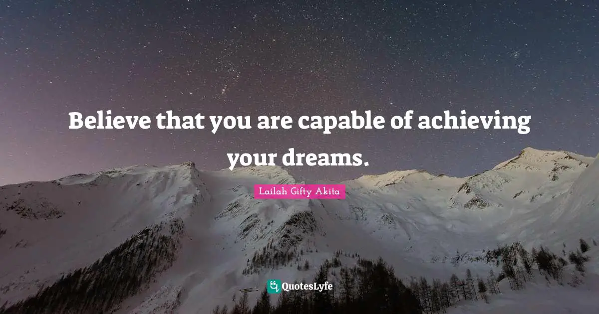 Believe that you are capable of achieving your dreams.