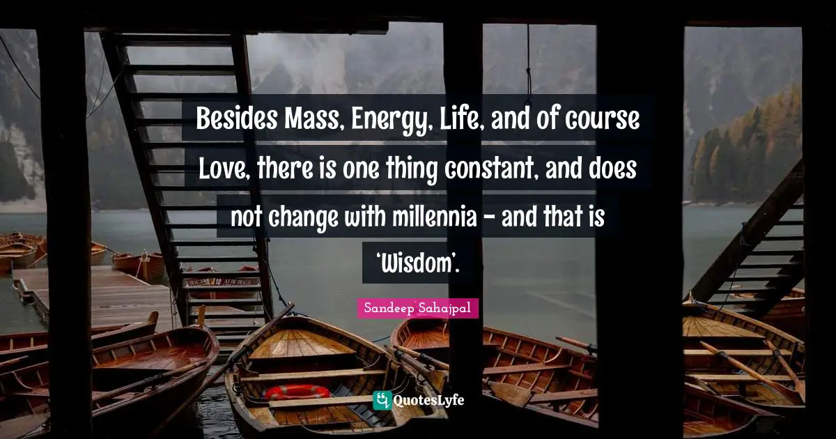 Sandeep Sahajpal Quotes: "Besides Mass, Energy, Life, and of course Love, there is one thing constant, and does not change with millennia - and that is ‘Wisdom’."