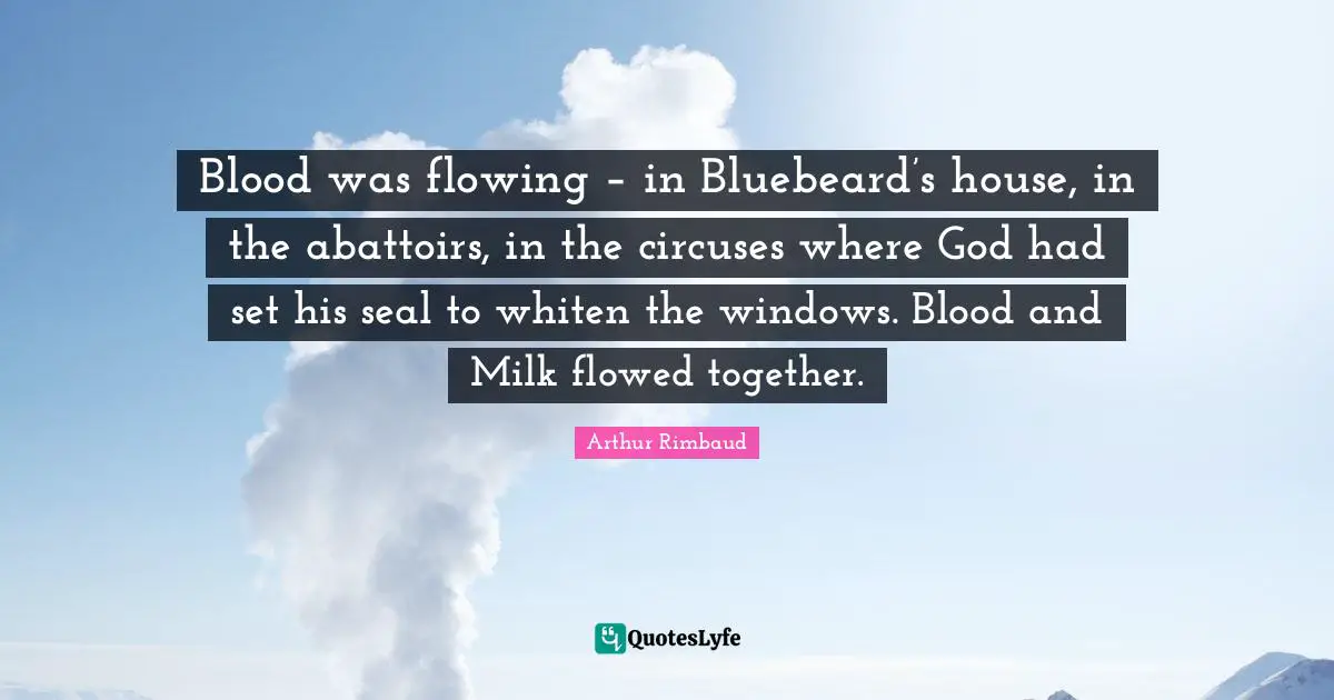 Blood was flowing – in Bluebeard’s house, in the abattoirs, in the circuses where God had set his seal to whiten the windows. Blood and Milk flowed together.
