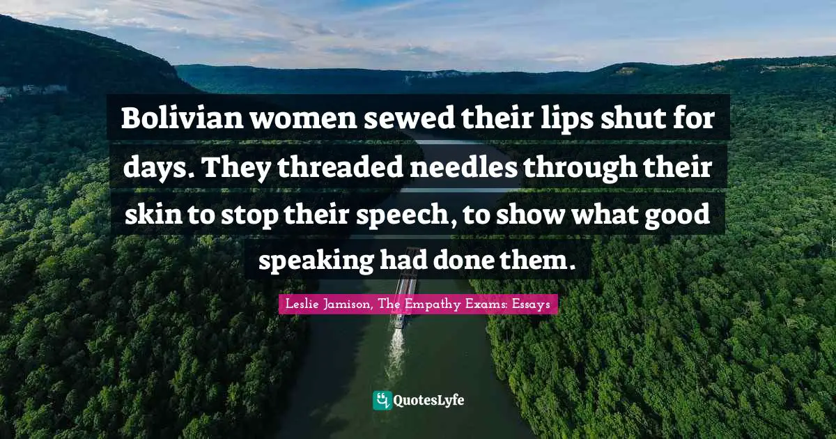 Bolivian women sewed their lips shut for days. They threaded needles through their skin to stop their speech, to show what good speaking had done them.