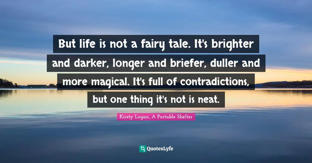 But life is not a fairy tale. It's brighter and darker, longer and briefer, duller and more magical. It's full of contradictions, but one thing it's not is neat.