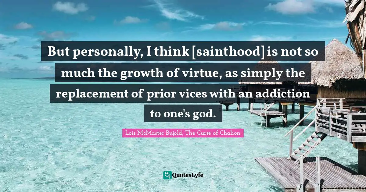 But personally, I think [sainthood] is not so much the growth of virtue, as simply the replacement of prior vices with an addiction to one's god.