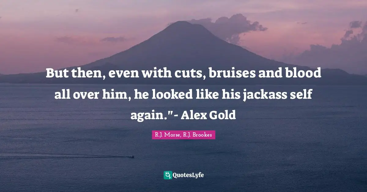But then, even with cuts, bruises and blood all over him, he looked like his jackass self again."- Alex Gold