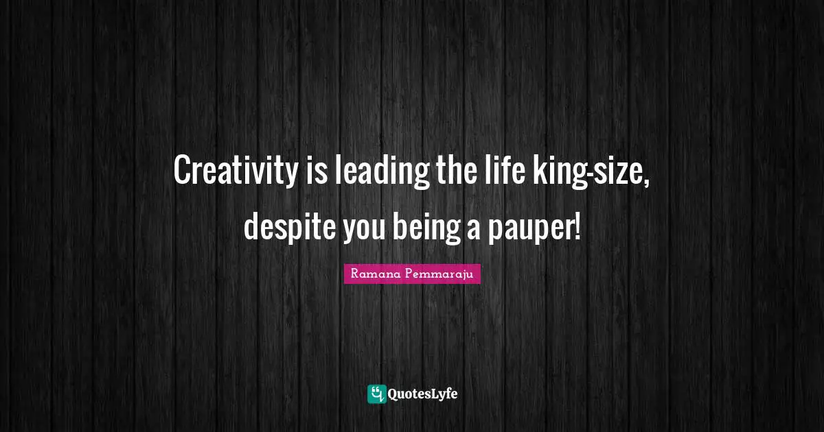 Creativity is leading the life king-size, despite you being a pauper!