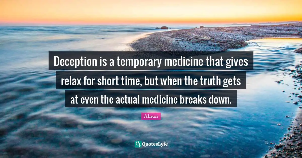 Deception is a temporary medicine that gives relax for short time, but when the truth gets at even the actual medicine breaks down.
