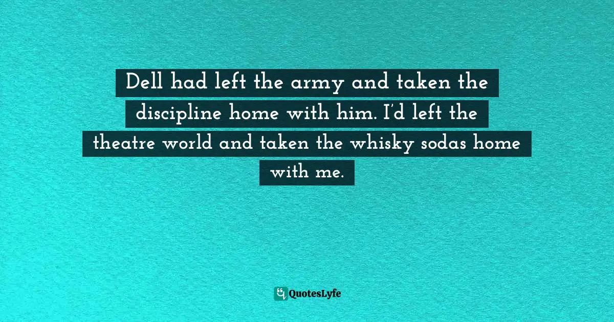 Dell had left the army and taken the discipline home with him. I’d left the theatre world and taken the whisky sodas home with me.