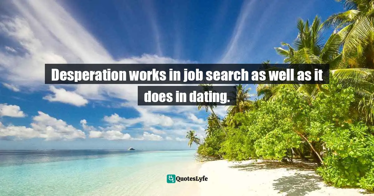 Desperation works in job search as well as it does in dating.