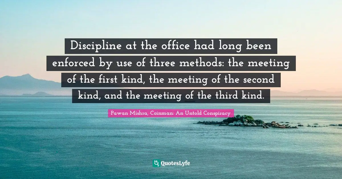 Discipline at the office had long been enforced by use of three methods: the meeting of the first kind, the meeting of the second kind, and the meeting of the third kind.
