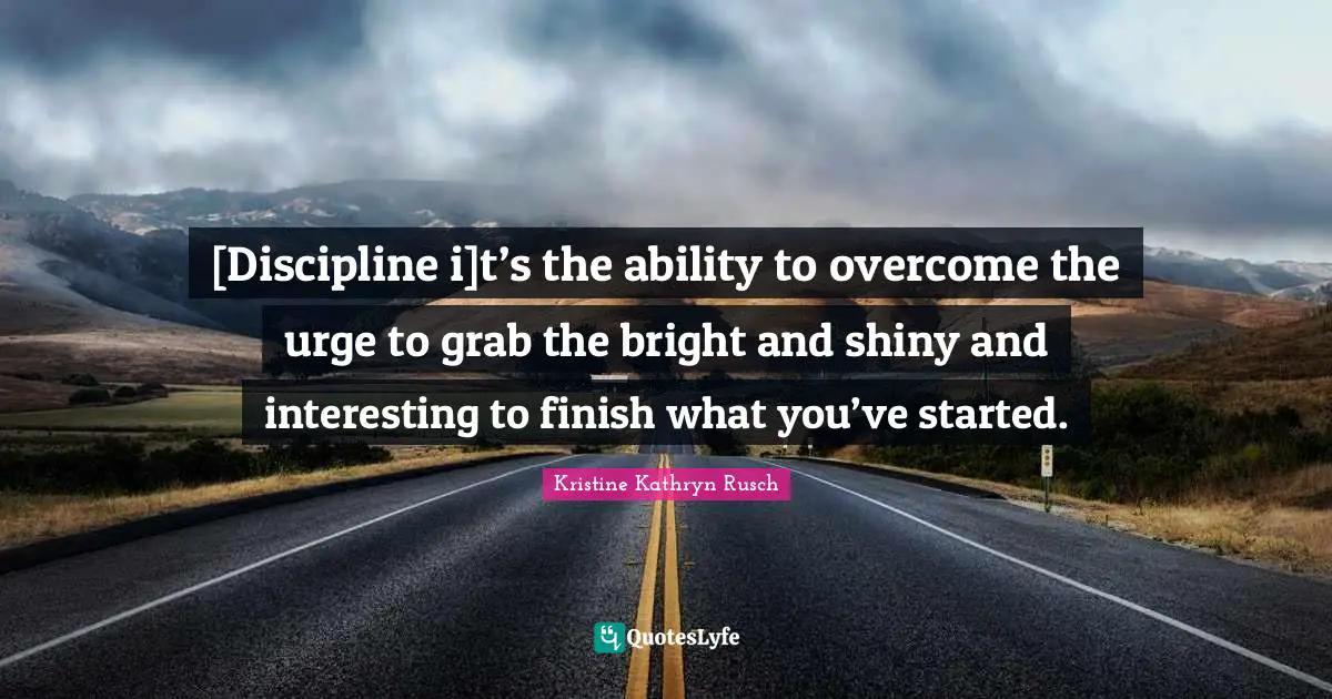 [Discipline i]t’s the ability to overcome the urge to grab the bright and shiny and interesting to finish what you’ve started.