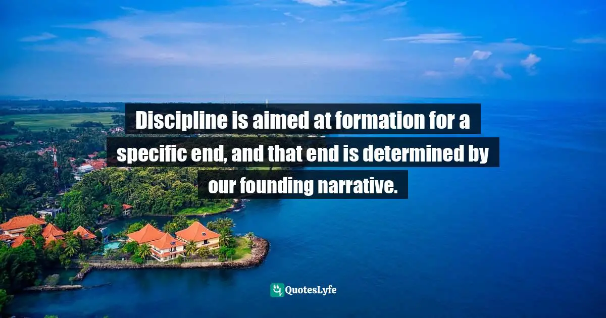 Discipline is aimed at formation for a specific end, and that end is determined by our founding narrative.