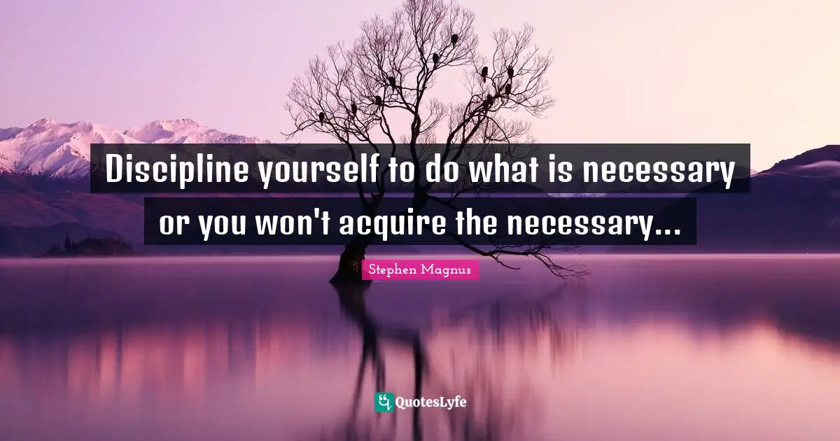 Discipline yourself to do what is necessary or you won't acquire the necessary...