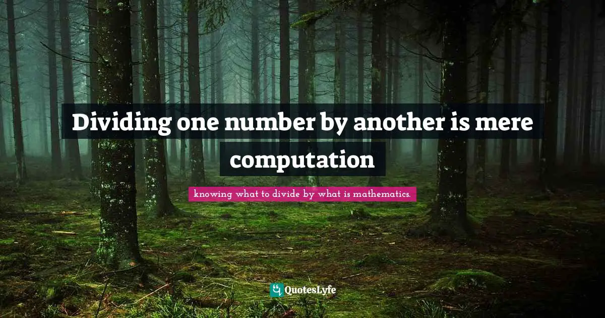 Be Or Not To Be Quotes: "Dividing one number by another is mere computation"