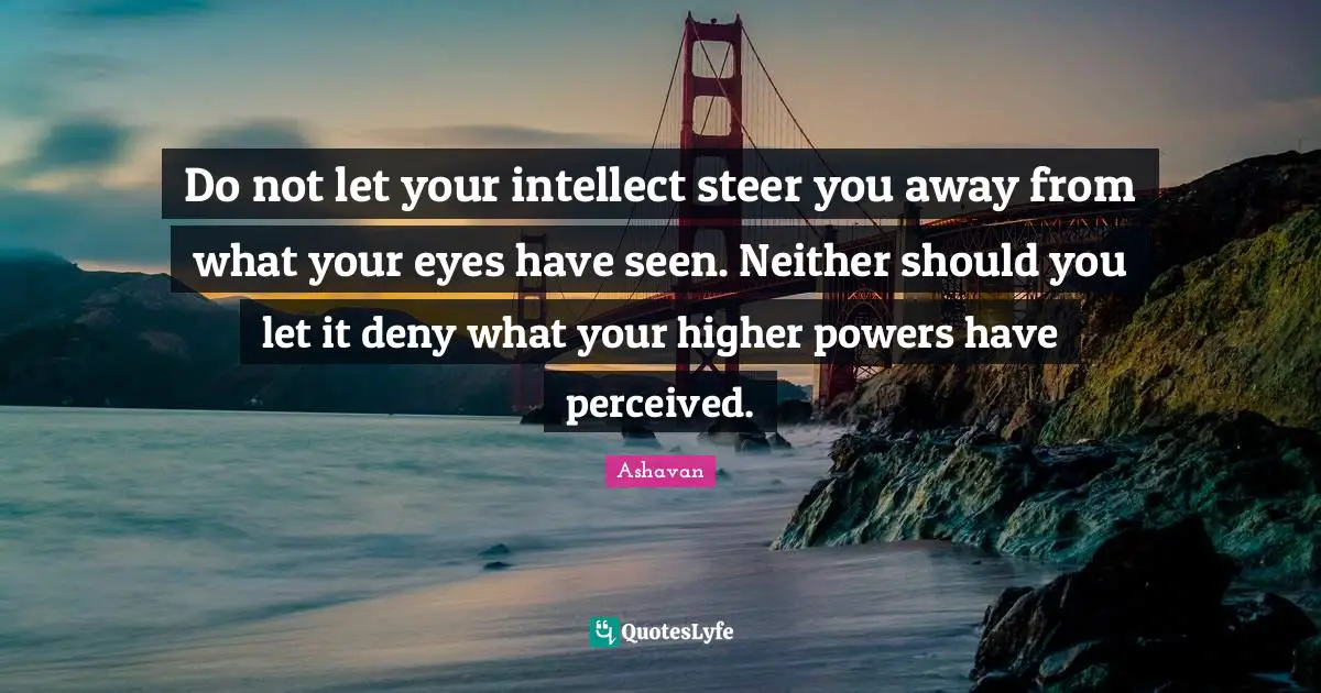 Do not let your intellect steer you away from what your eyes have seen. Neither should you let it deny what your higher powers have perceived.