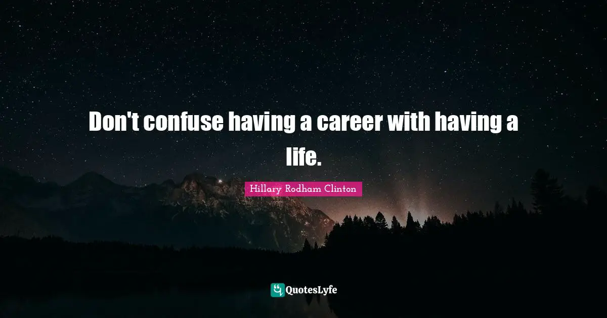 Don't confuse having a career with having a life.