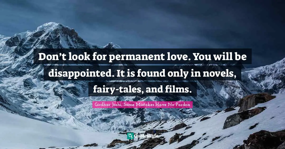 Don’t look for permanent love. You will be disappointed. It is found only in novels, fairy-tales, and films.