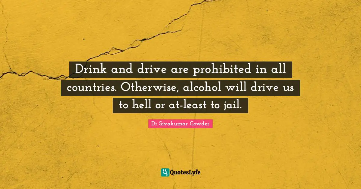 Drink and drive are prohibited in all countries. Otherwise, alcohol will drive us to hell or at-least to jail.