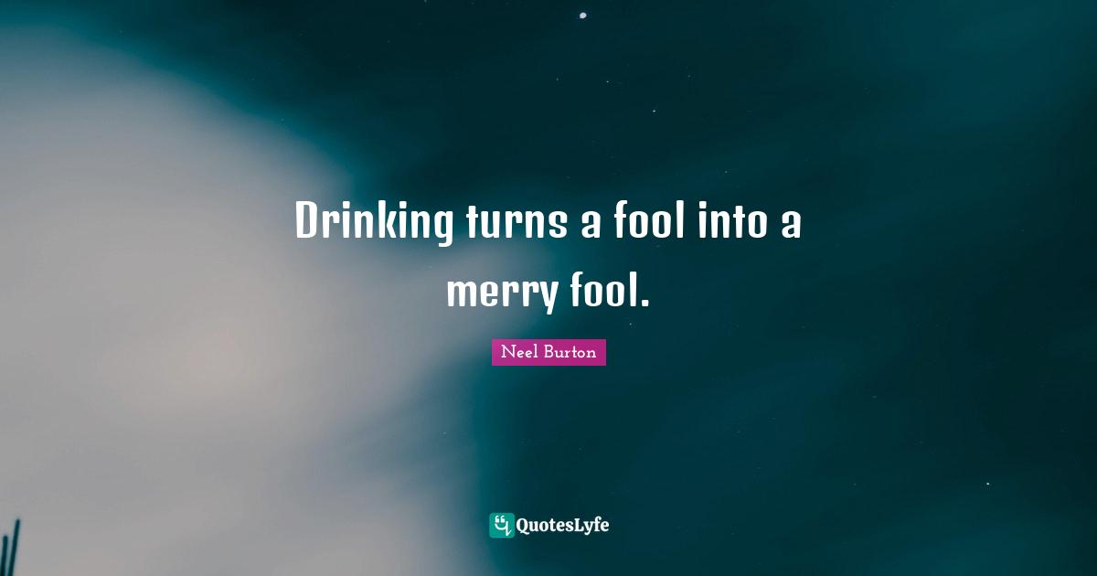 Drinking turns a fool into a merry fool.