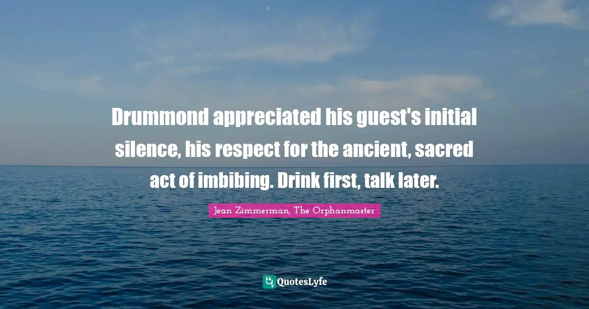 Drummond appreciated his guest's initial silence, his respect for the ancient, sacred act of imbibing. Drink first, talk later.