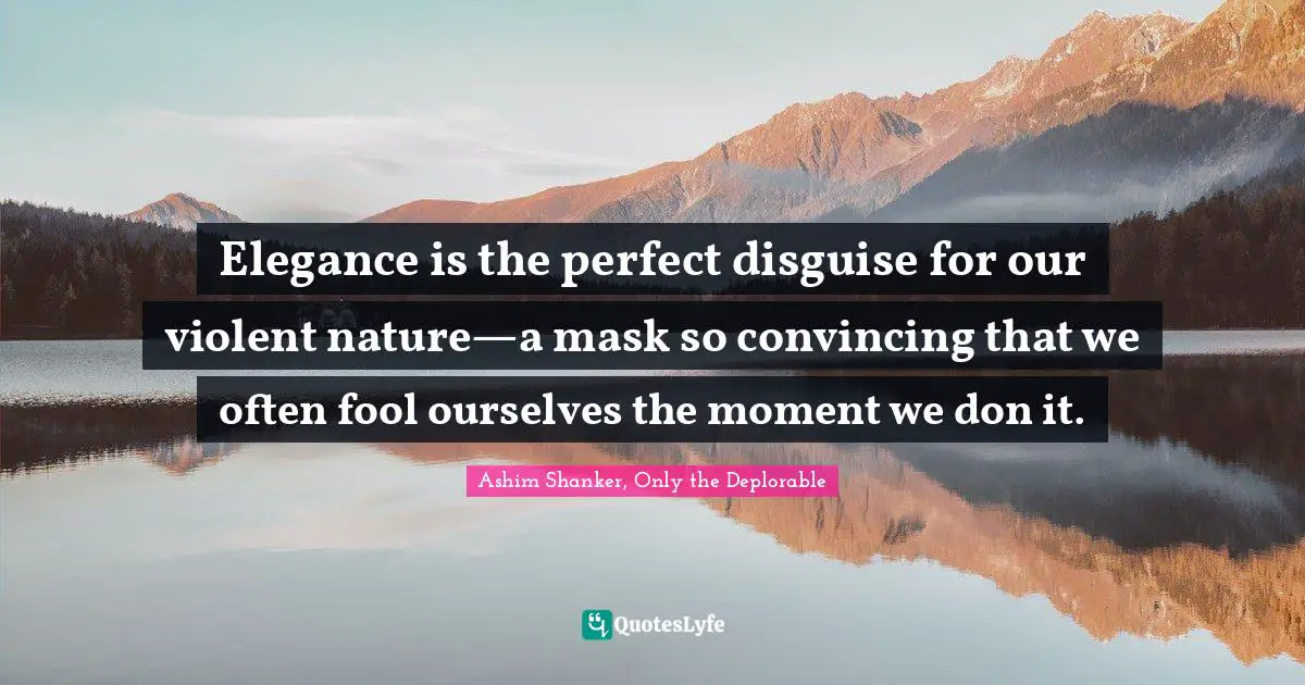 Elegance is the perfect disguise for our violent nature—a mask so convincing that we often fool ourselves the moment we don it.