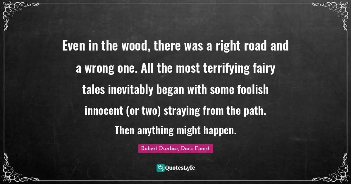 Even in the wood, there was a right road and a wrong one. All the most terrifying fairy tales inevitably began with some foolish innocent (or two) straying from the path. Then anything might happen.