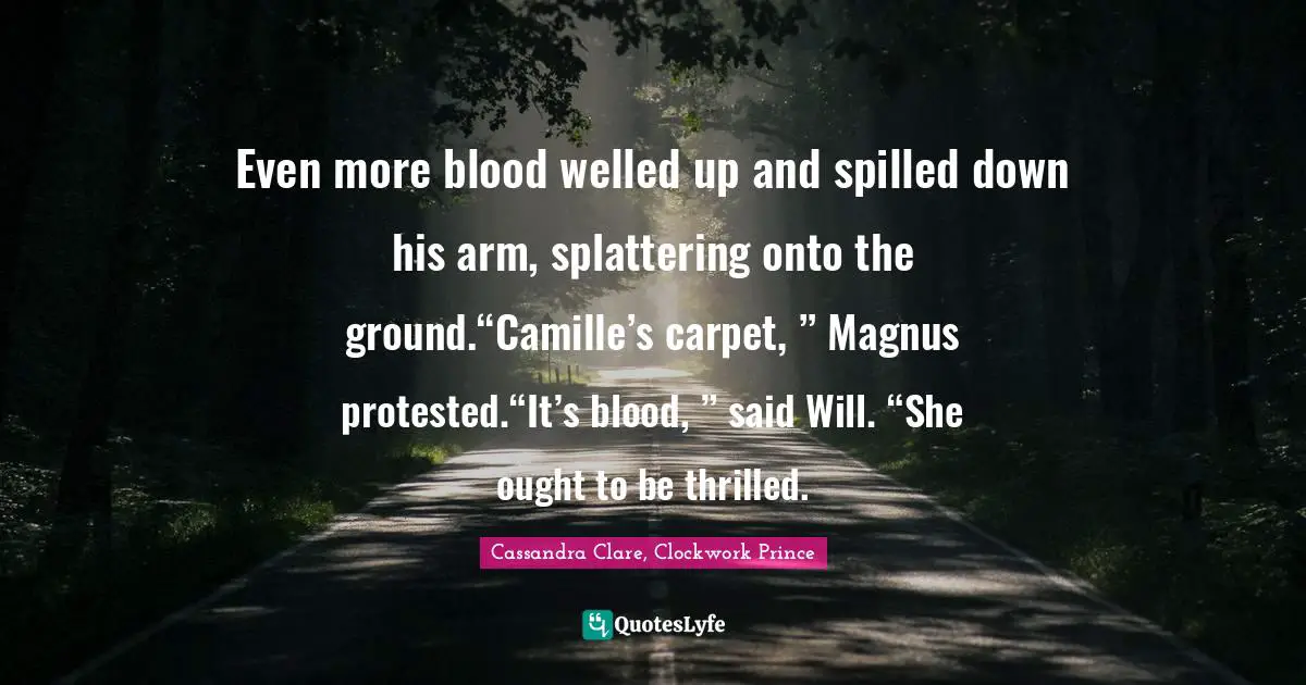 Even more blood welled up and spilled down his arm, splattering onto the ground.“Camille’s carpet, ” Magnus protested.“It’s blood, ” said Will. “She ought to be thrilled.