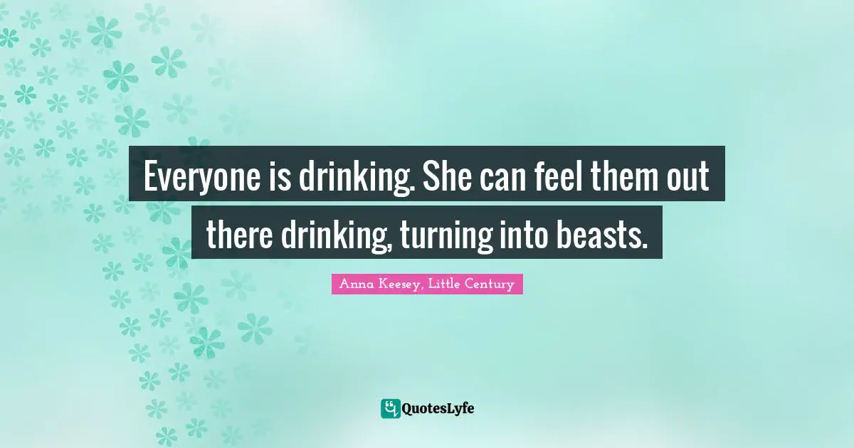 Everyone is drinking. She can feel them out there drinking, turning into beasts.