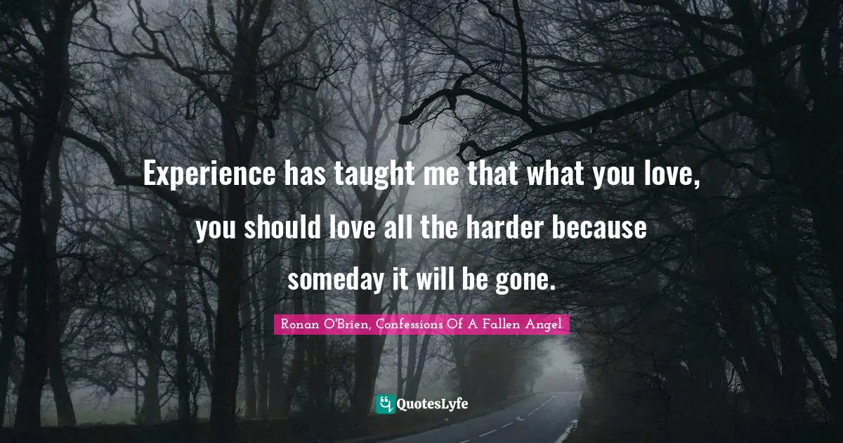 Experience has taught me that what you love, you should love all the harder because someday it will be gone.